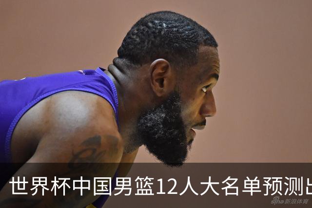 世界杯中国男篮12人大名单预测出炉，胡明轩周琦曾凡博3人或落选